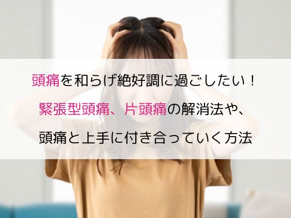 頭痛を和らげ絶好調に過ごしたい！緊張型頭痛、片頭痛の解消法や、頭痛と上手に付き合っていく方法